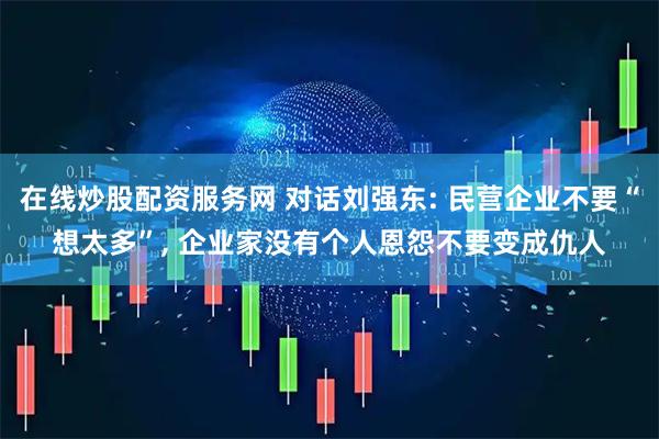 在线炒股配资服务网 对话刘强东: 民营企业不要“想太多”, 企业家没有个人恩怨不要变成仇人