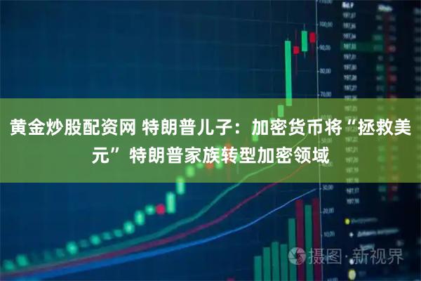 黄金炒股配资网 特朗普儿子：加密货币将“拯救美元” 特朗普家族转型加密领域