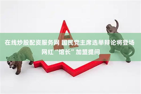在线炒股配资服务网 国民党主席选举辩论将登场 网红“馆长”加盟提问