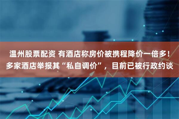 温州股票配资 有酒店称房价被携程降价一倍多！多家酒店举报其“私自调价”，目前已被行政约谈