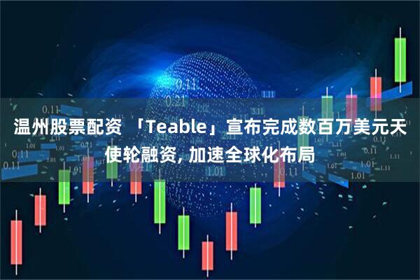 温州股票配资 「Teable」宣布完成数百万美元天使轮融资, 加速全球化布局