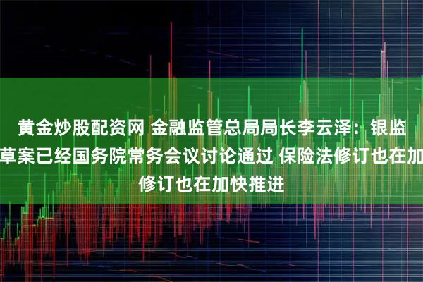黄金炒股配资网 金融监管总局局长李云泽：银监法修订草案已经国务院常务会议讨论通过 保险法修订也在加快推进