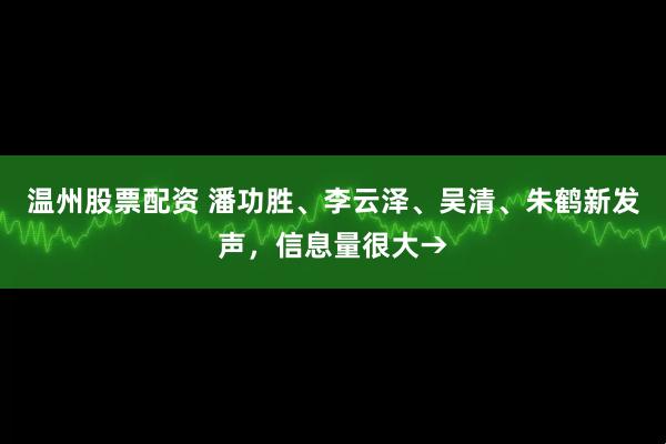 温州股票配资 潘功胜、李云泽、吴清、朱鹤新发声，信息量很大→