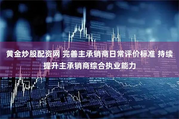 黄金炒股配资网 完善主承销商日常评价标准 持续提升主承销商综合执业能力