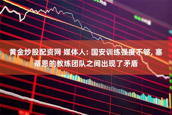黄金炒股配资网 媒体人: 国安训练强度不够, 塞蒂恩的教练团队之间出现了矛盾