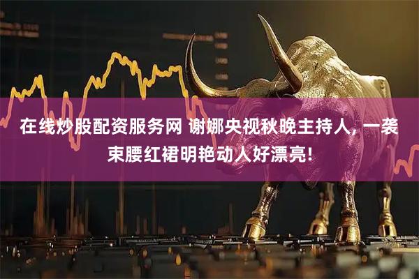 在线炒股配资服务网 谢娜央视秋晚主持人, 一袭束腰红裙明艳动人好漂亮!