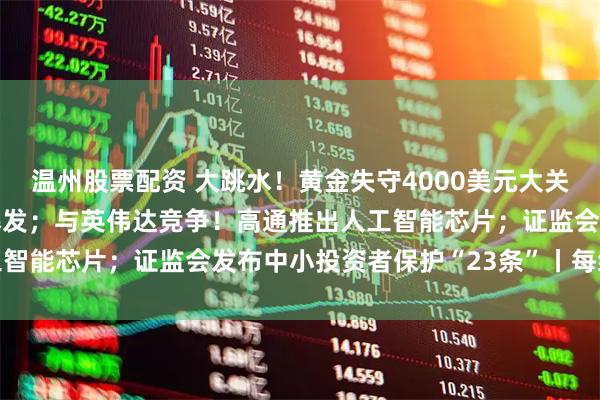 温州股票配资 大跳水！黄金失守4000美元大关；美股又新高，中概股爆发；与英伟达竞争！高通推出人工智能芯片；证监会发布中小投资者保护“23条”丨每经早参