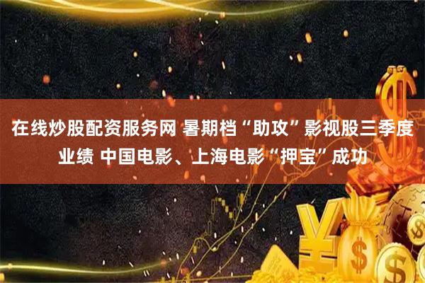 在线炒股配资服务网 暑期档“助攻”影视股三季度业绩 中国电影、上海电影“押宝”成功