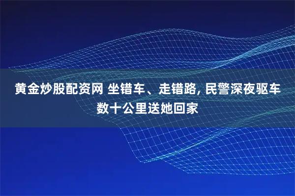 黄金炒股配资网 坐错车、走错路, 民警深夜驱车数十公里送她回家