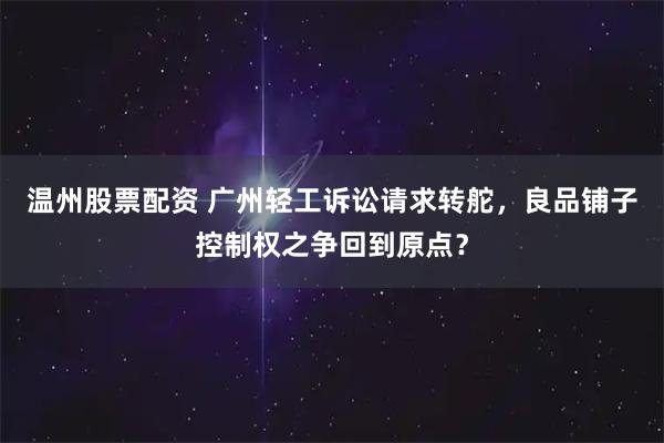 温州股票配资 广州轻工诉讼请求转舵，良品铺子控制权之争回到原点？