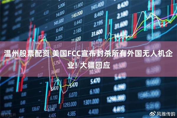 温州股票配资 美国FCC宣布封杀所有外国无人机企业! 大疆回应