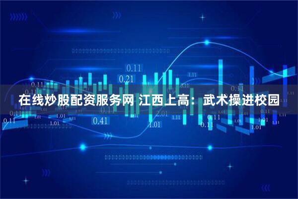 在线炒股配资服务网 江西上高：武术操进校园