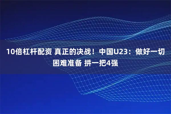 10倍杠杆配资 真正的决战！中国U23：做好一切困难准备 拼一把4强
