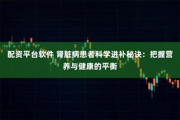 配资平台软件 肾脏病患者科学进补秘诀：把握营养与健康的平衡