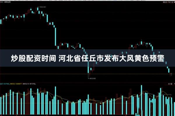 炒股配资时间 河北省任丘市发布大风黄色预警