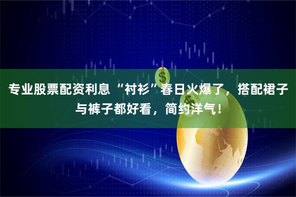 专业股票配资利息 “衬衫”春日火爆了，搭配裙子与裤子都好看，简约洋气！