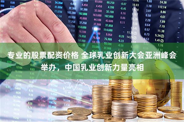 专业的股票配资价格 全球乳业创新大会亚洲峰会举办，中国乳业创新力量亮相