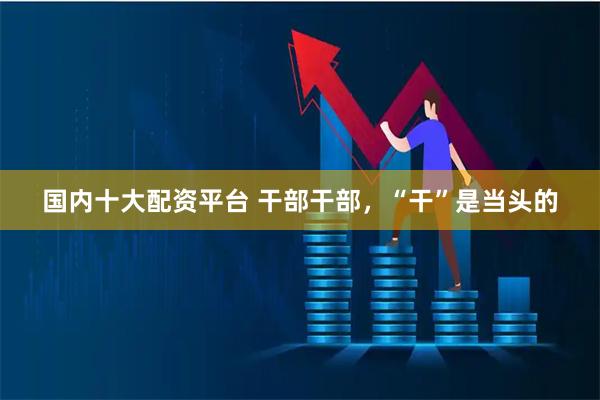 国内十大配资平台 干部干部，“干”是当头的