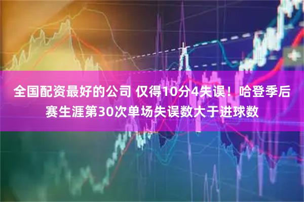 全国配资最好的公司 仅得10分4失误！哈登季后赛生涯第30次单场失误数大于进球数