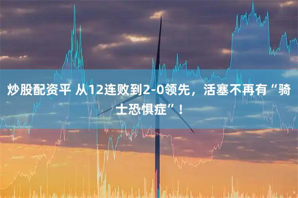 炒股配资平 从12连败到2-0领先，活塞不再有“骑士恐惧症”！