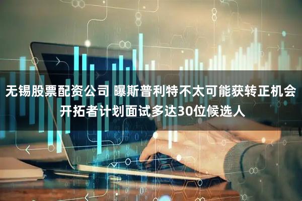 无锡股票配资公司 曝斯普利特不太可能获转正机会 开拓者计划面试多达30位候选人