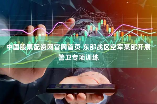 中国股票配资网官网首页 东部战区空军某部开展警卫专项训练