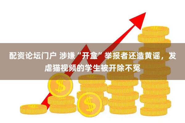 配资论坛门户 涉嫌“开盒”举报者还造黄谣，发虐猫视频的学生被开除不冤
