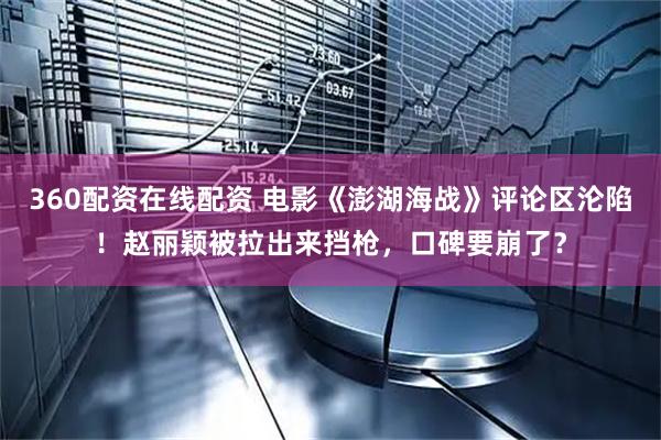 360配资在线配资 电影《澎湖海战》评论区沦陷！赵丽颖被拉出来挡枪，口碑要崩了？