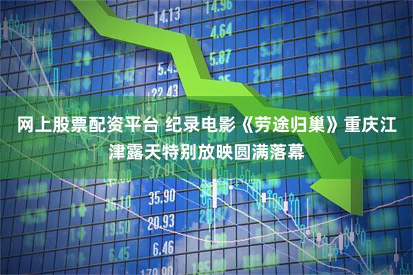网上股票配资平台 纪录电影《劳途归巢》重庆江津露天特别放映圆满落幕