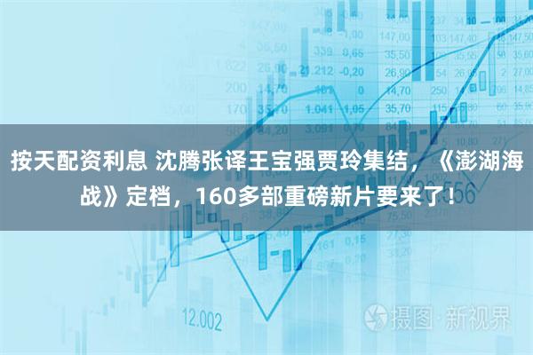 按天配资利息 沈腾张译王宝强贾玲集结，《澎湖海战》定档，160多部重磅新片要来了！