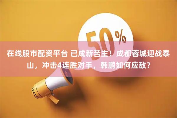 在线股市配资平台 已成新苦主！成都蓉城迎战泰山，冲击4连胜对手，韩鹏如何应敌？