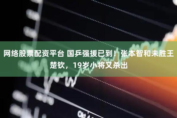 网络股票配资平台 国乒强援已到！张本智和未胜王楚钦，19岁小将又杀出