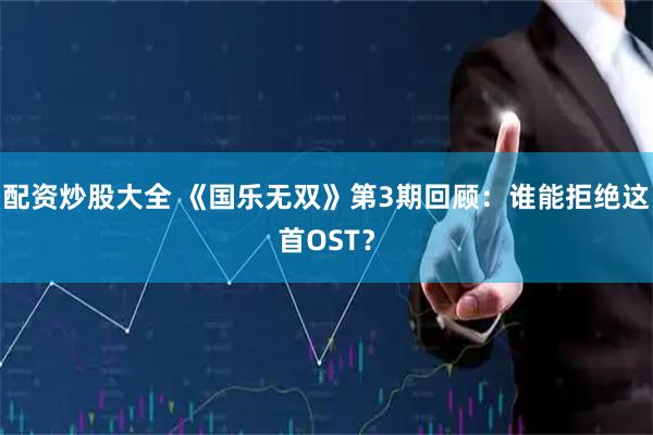 配资炒股大全 《国乐无双》第3期回顾：谁能拒绝这首OST？