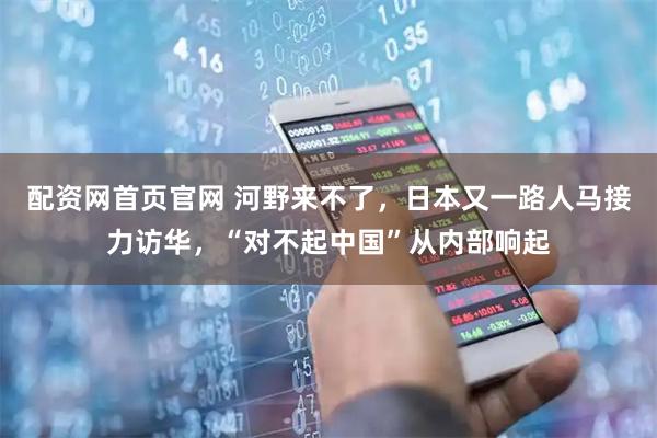 配资网首页官网 河野来不了，日本又一路人马接力访华，“对不起中国”从内部响起