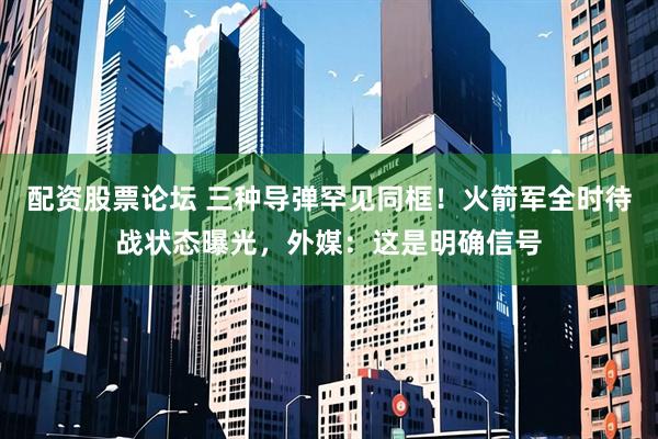 配资股票论坛 三种导弹罕见同框！火箭军全时待战状态曝光，外媒：这是明确信号
